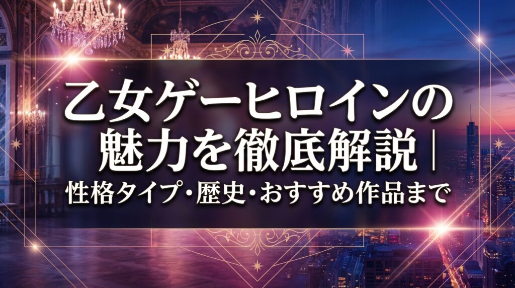 乙女ゲーヒロインの魅力を徹底解説｜性格タイプ・歴史・おすすめ作品まで