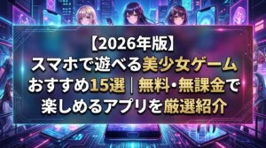 【2026年版】スマホで遊べる美少女ゲームおすすめ15選｜無料・無課金で楽しめるアプリを厳選紹介