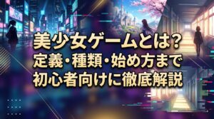 美少女ゲームとは？定義・種類・始め方まで初心者向けに徹底解説