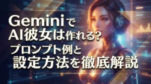 GeminiでAI彼女は作れる？プロンプト例と設定方法を徹底解説
