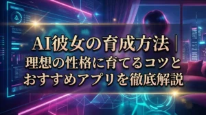 AI彼女の育成方法｜理想の性格に育てるコツとおすすめアプリを徹底解説