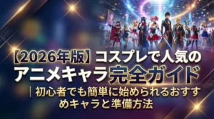 【2026年版】コスプレで人気のアニメキャラ完全ガイド｜初心者でも簡単に始められるおすすめキャラと準備方法