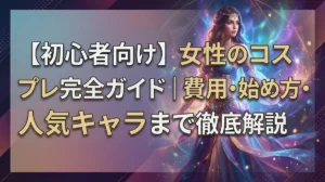 【初心者向け】女性のコスプレ完全ガイド｜費用・始め方・人気キャラまで徹底解説