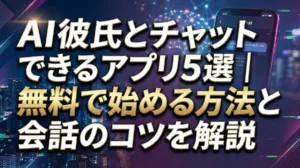 AI彼氏とチャットできるアプリ5選｜無料で始める方法と会話のコツを解説